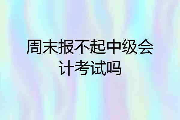 周末报不起中级会计考试吗
