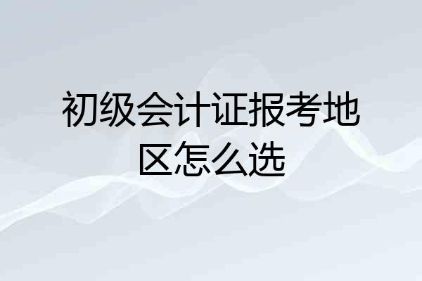 初级会计证报考地区怎么选