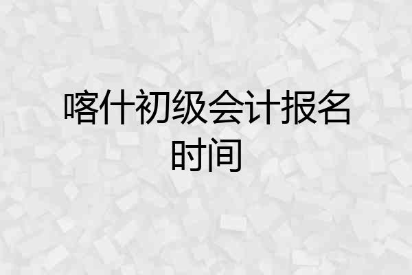 喀什初级会计报名时间