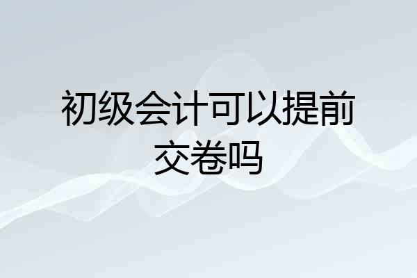 初级会计可以提前交卷吗