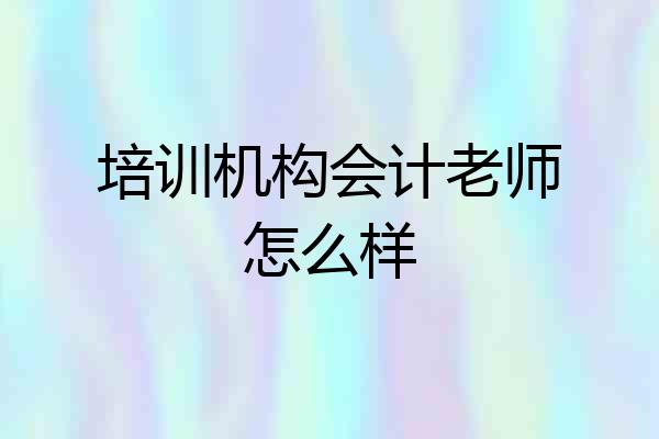 培训机构会计老师怎么样