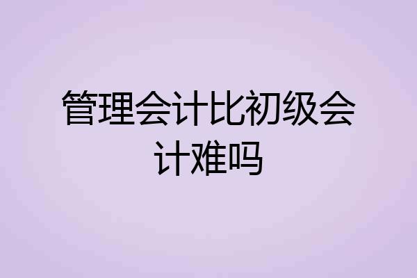 管理会计比初级会计难吗