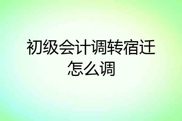 初级会计调转宿迁怎么调
