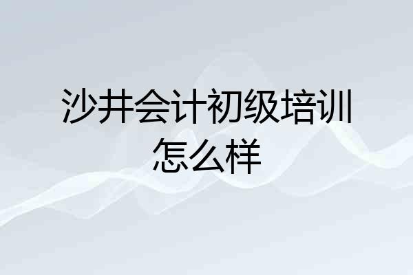 沙井会计初级培训怎么样