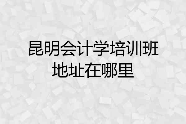 昆明会计学培训班地址在哪里