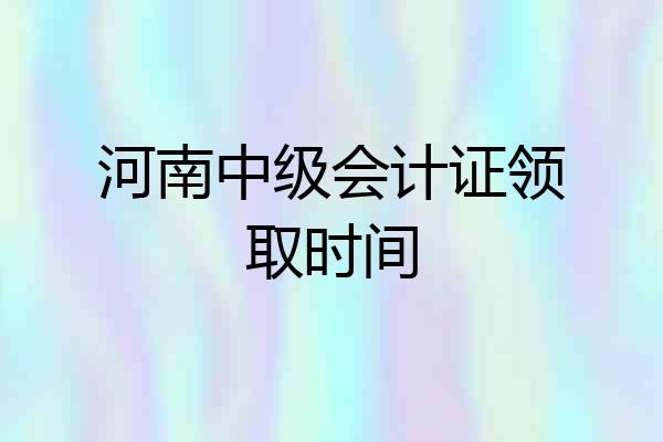 河南中级会计证领取时间