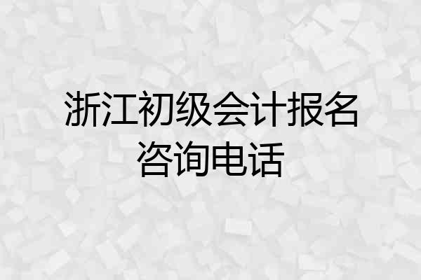 浙江初级会计报名咨询电话