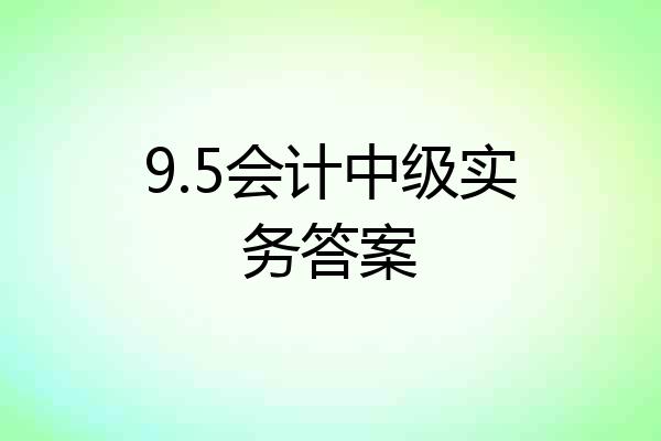 9.5会计中级实务答案