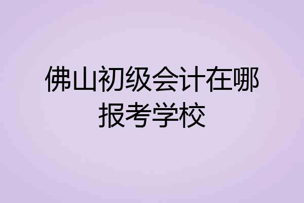 佛山初级会计在哪报考学校
