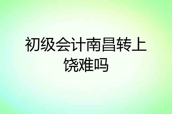 初级会计南昌转上饶难吗