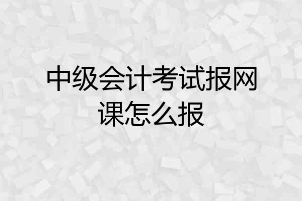 中级会计考试报网课怎么报