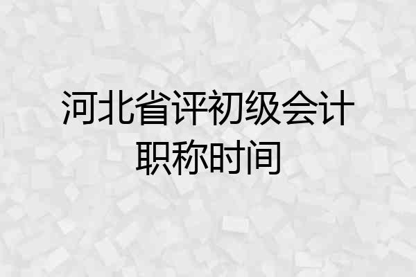 河北省评初级会计职称时间