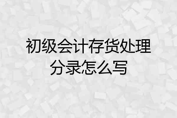 初级会计存货处理分录怎么写