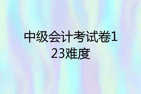 中级会计考试卷123难度