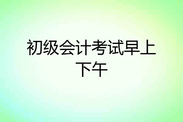 初级会计考试早上下午