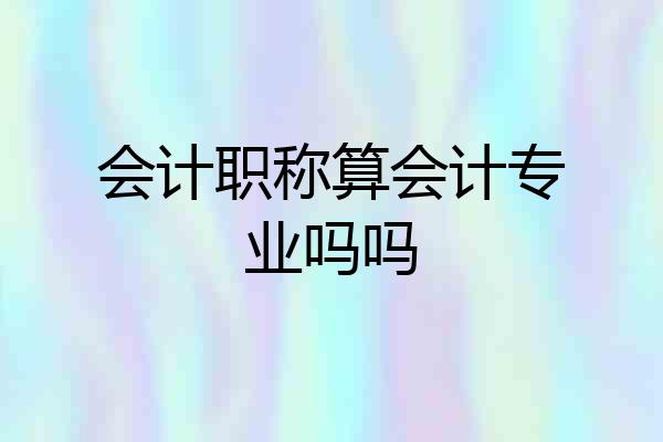 会计职称算会计专业吗吗