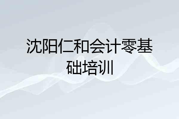 沈阳仁和会计零基础培训