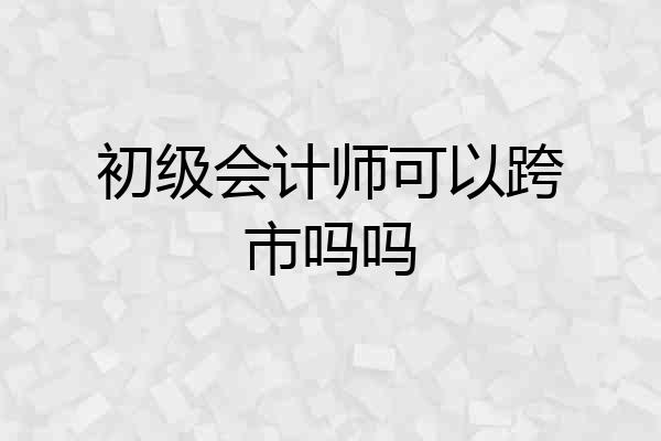 初级会计师可以跨市吗吗