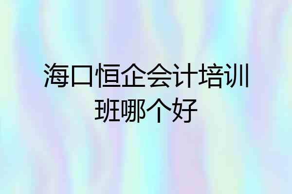 海口恒企会计培训班哪个好