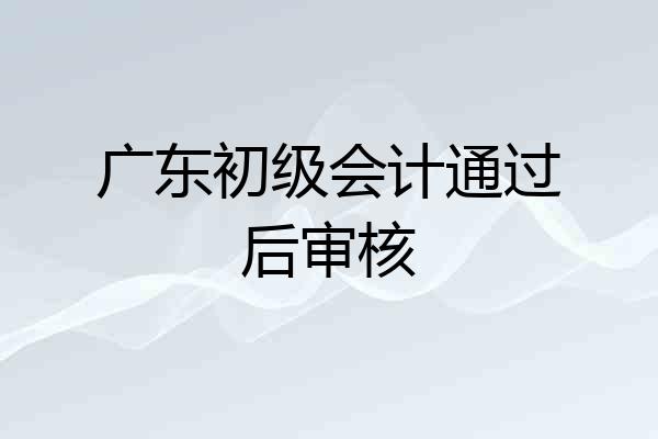 广东初级会计通过后审核