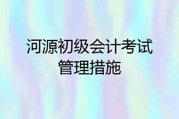 河源初级会计考试管理措施