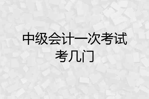 中级会计一次考试考几门