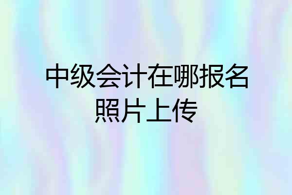 中级会计在哪报名照片上传