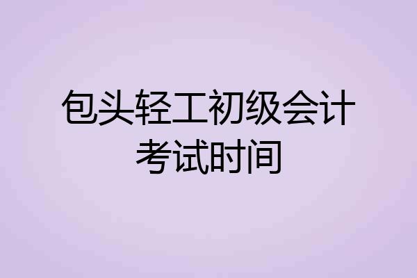包头轻工初级会计考试时间