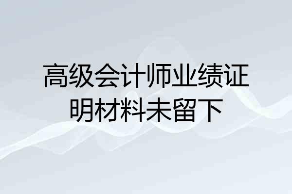 高级会计师业绩证明材料未留下