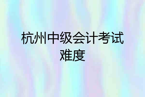 杭州中级会计考试难度