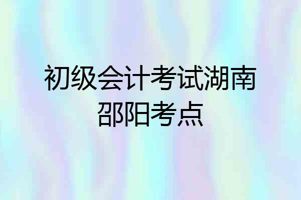 初级会计考试湖南邵阳考点