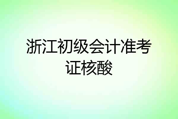 浙江初级会计准考证核酸