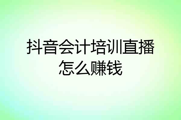 抖音会计培训直播怎么赚钱