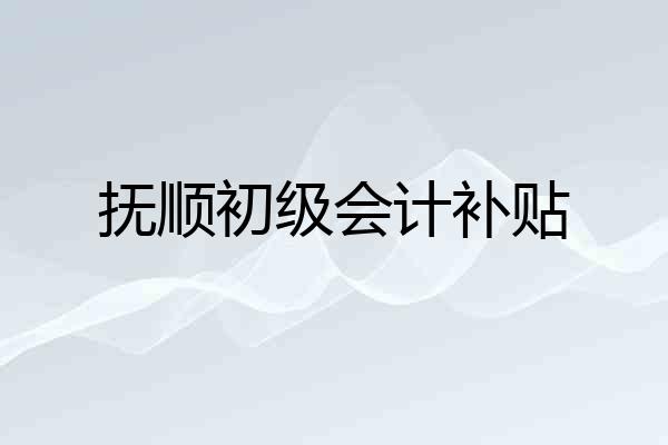 抚顺初级会计补贴