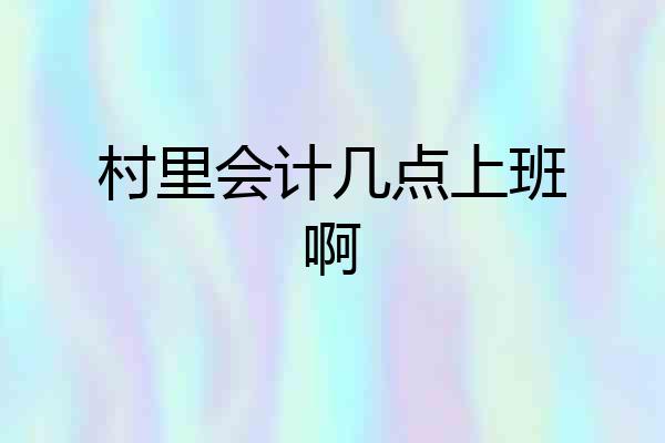 村里会计几点上班啊