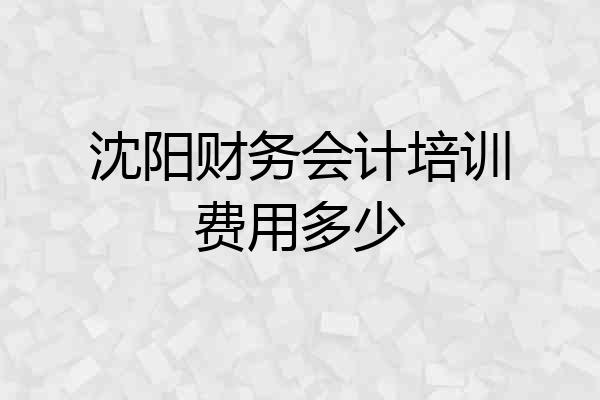 沈阳财务会计培训费用多少