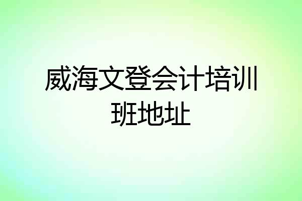 威海文登会计培训班地址