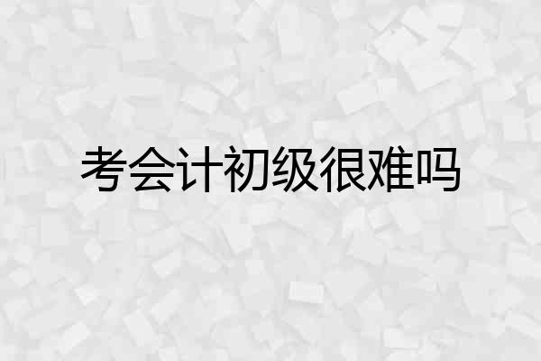 考会计初级很难吗