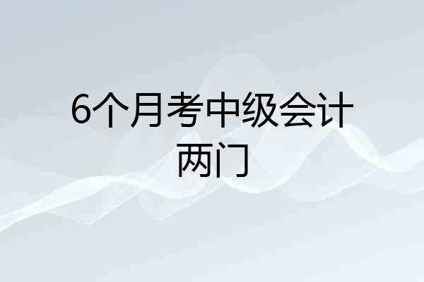 6个月考中级会计两门