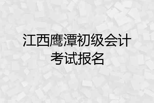 江西鹰潭初级会计考试报名