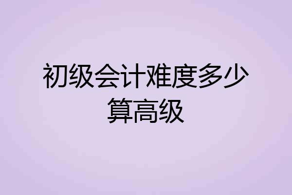 初级会计难度多少算高级