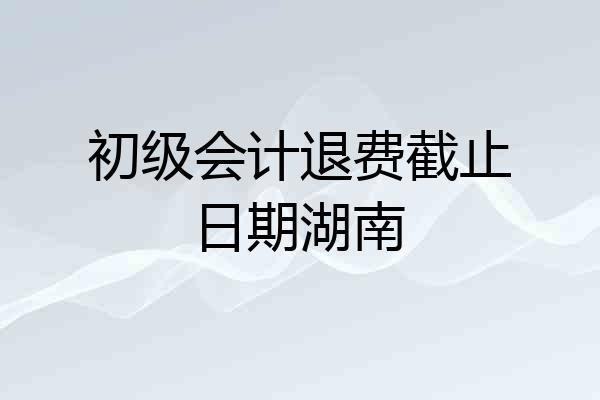 初级会计退费截止日期湖南