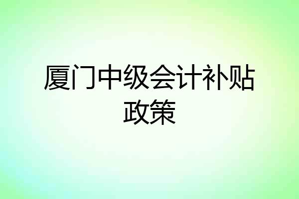 厦门中级会计补贴政策