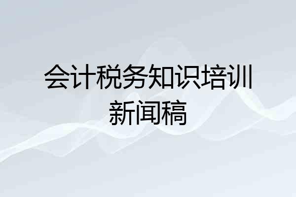 会计税务知识培训新闻稿