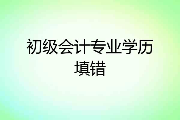 初级会计专业学历填错