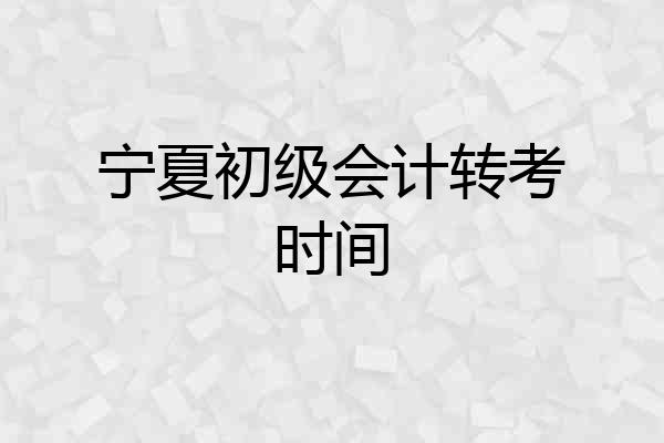 宁夏初级会计转考时间