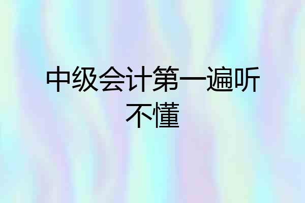 中级会计第一遍听不懂