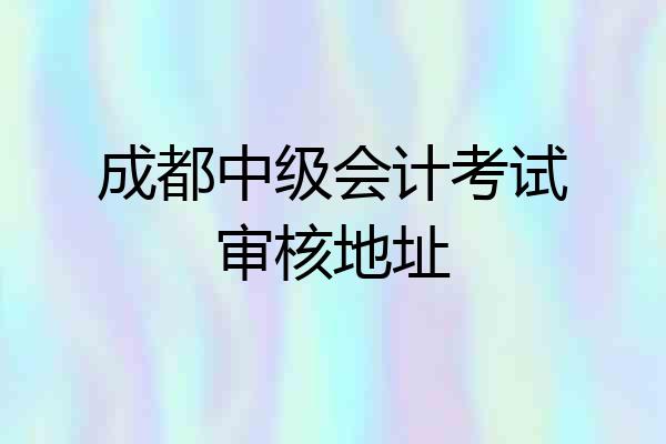 成都中级会计考试审核地址