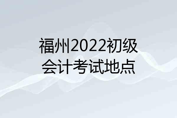 福州2022初级会计考试地点