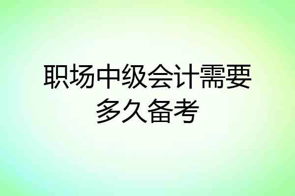 职场中级会计需要多久备考